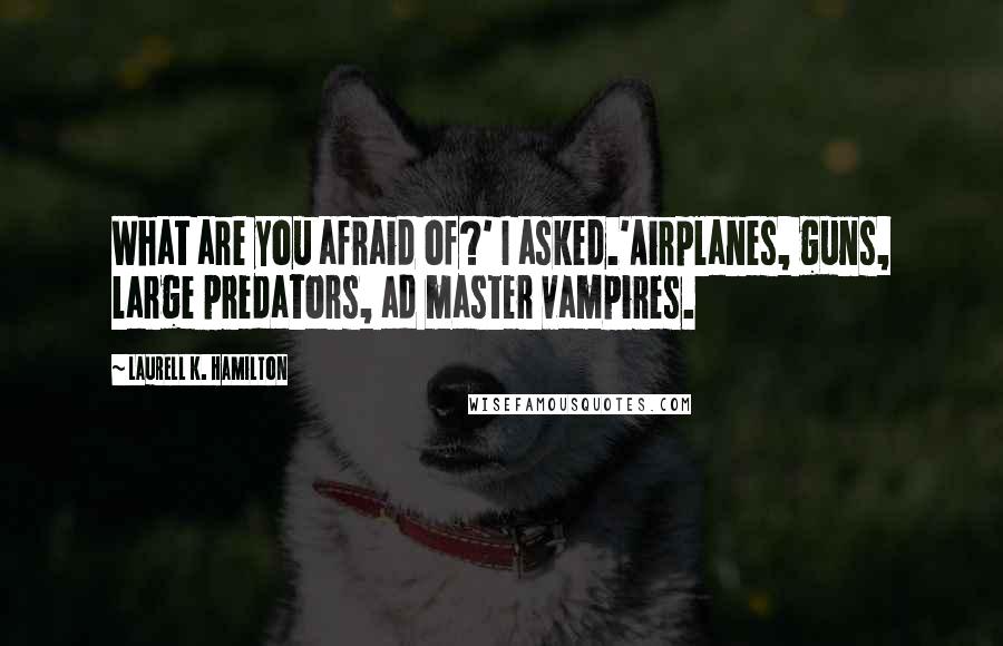 Laurell K. Hamilton Quotes: What are you afraid of?' I asked.'Airplanes, guns, large predators, ad master vampires.