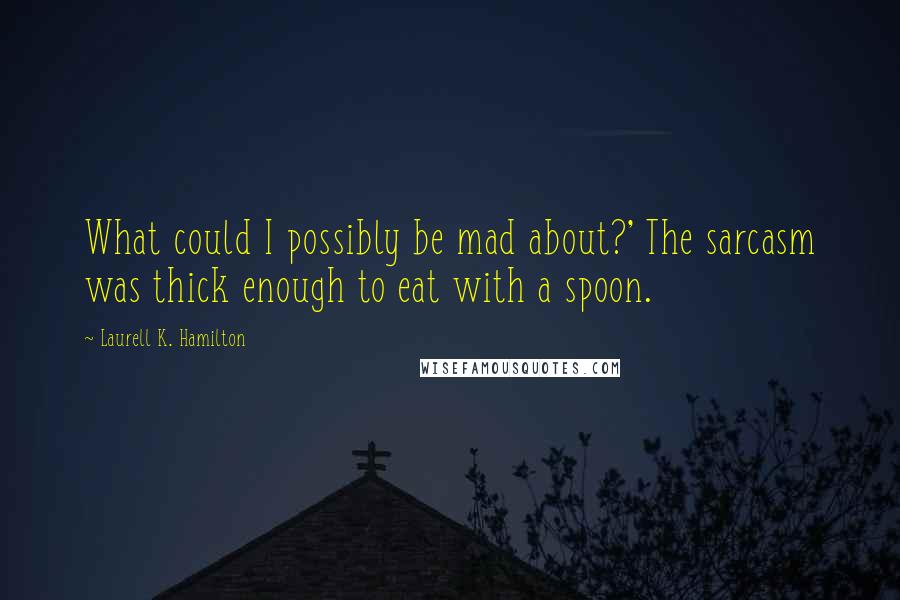 Laurell K. Hamilton Quotes: What could I possibly be mad about?' The sarcasm was thick enough to eat with a spoon.