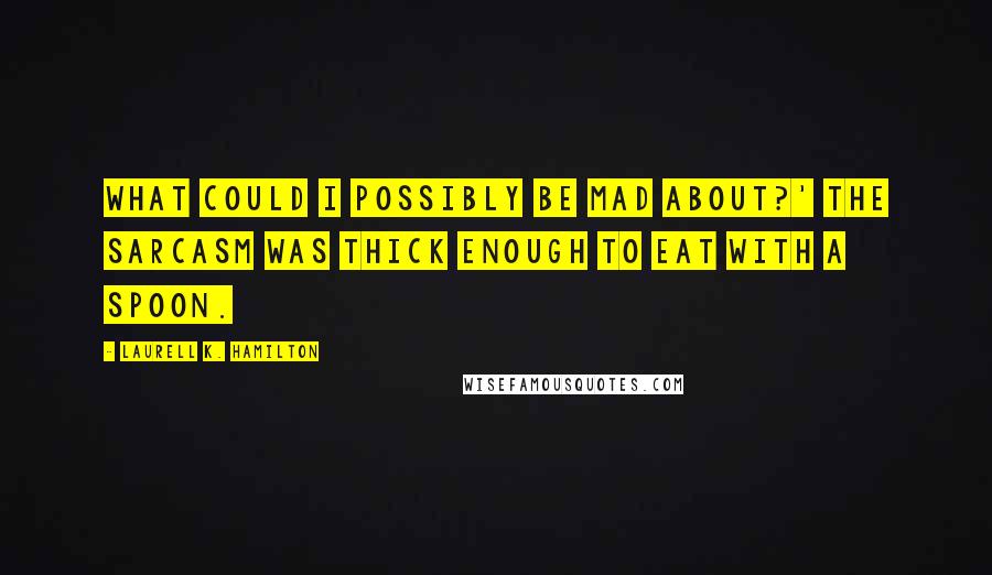 Laurell K. Hamilton Quotes: What could I possibly be mad about?' The sarcasm was thick enough to eat with a spoon.
