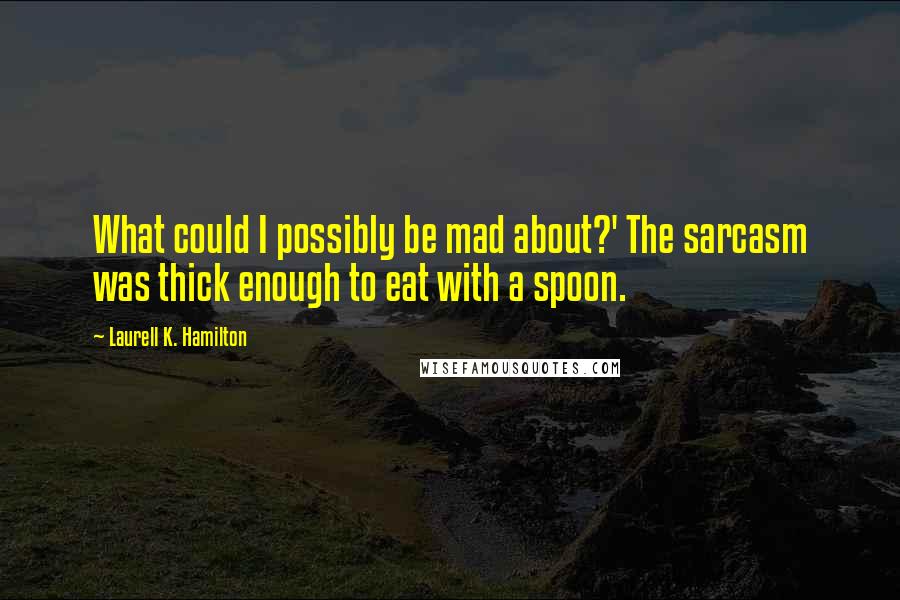 Laurell K. Hamilton Quotes: What could I possibly be mad about?' The sarcasm was thick enough to eat with a spoon.