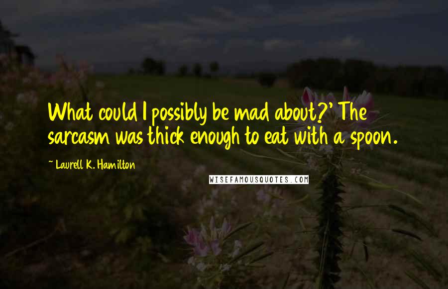 Laurell K. Hamilton Quotes: What could I possibly be mad about?' The sarcasm was thick enough to eat with a spoon.