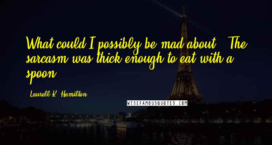 Laurell K. Hamilton Quotes: What could I possibly be mad about?' The sarcasm was thick enough to eat with a spoon.