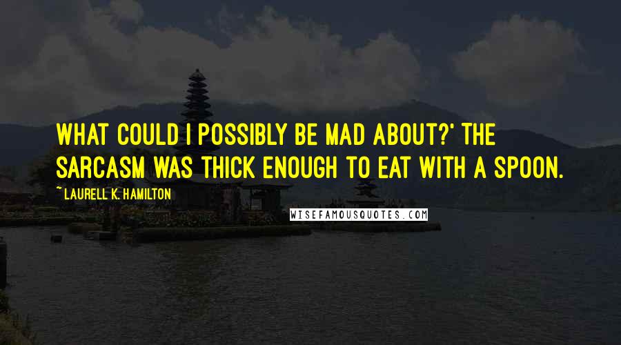 Laurell K. Hamilton Quotes: What could I possibly be mad about?' The sarcasm was thick enough to eat with a spoon.
