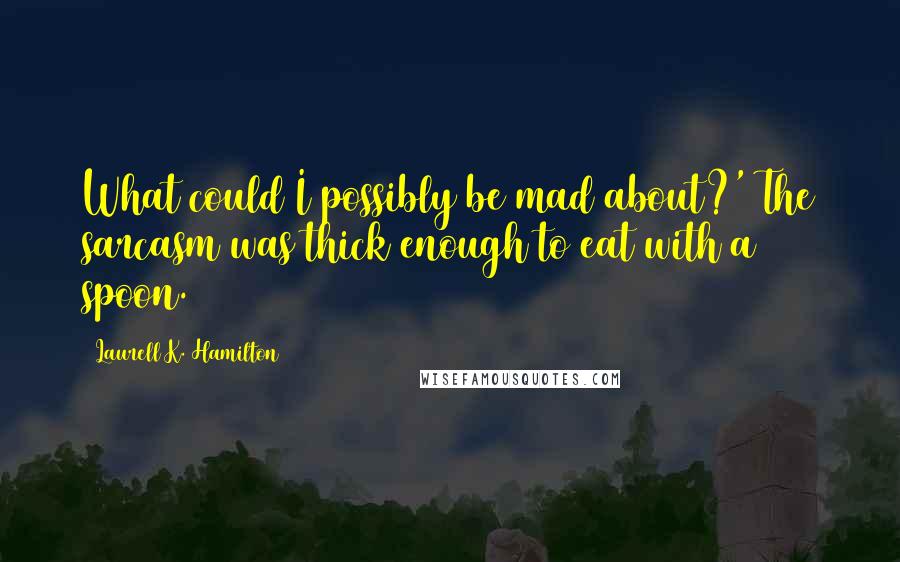 Laurell K. Hamilton Quotes: What could I possibly be mad about?' The sarcasm was thick enough to eat with a spoon.