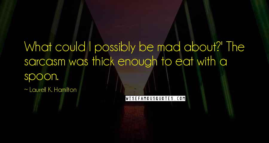 Laurell K. Hamilton Quotes: What could I possibly be mad about?' The sarcasm was thick enough to eat with a spoon.