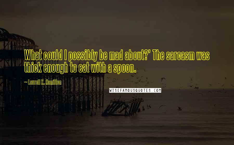 Laurell K. Hamilton Quotes: What could I possibly be mad about?' The sarcasm was thick enough to eat with a spoon.