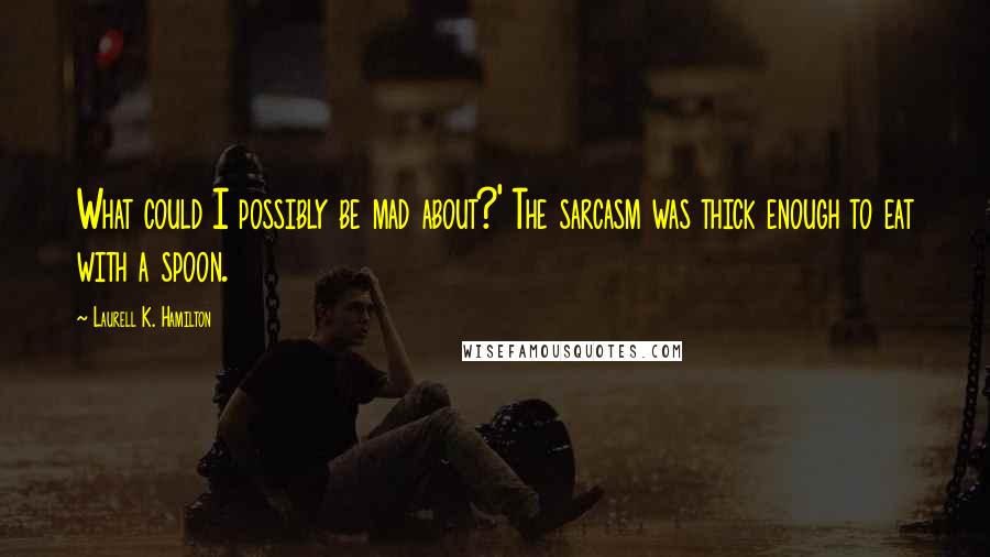 Laurell K. Hamilton Quotes: What could I possibly be mad about?' The sarcasm was thick enough to eat with a spoon.