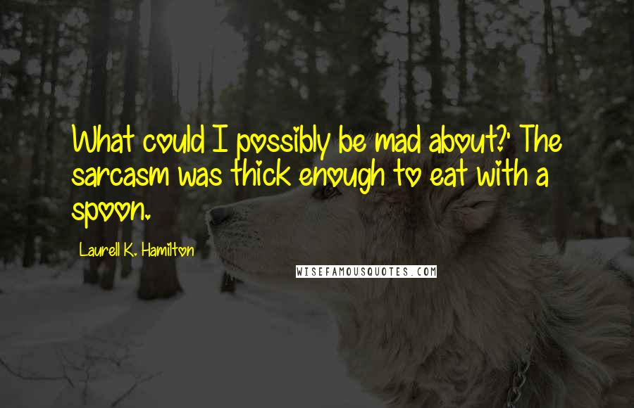 Laurell K. Hamilton Quotes: What could I possibly be mad about?' The sarcasm was thick enough to eat with a spoon.
