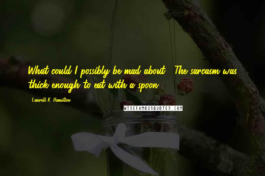 Laurell K. Hamilton Quotes: What could I possibly be mad about?' The sarcasm was thick enough to eat with a spoon.
