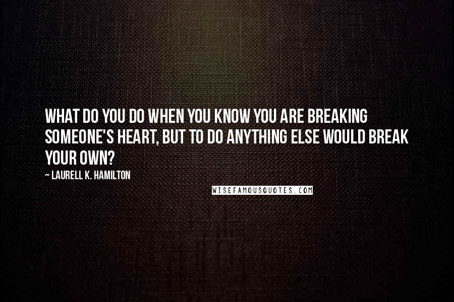 Laurell K. Hamilton Quotes: What do you do when you know you are breaking someone's heart, but to do anything else would break your own?