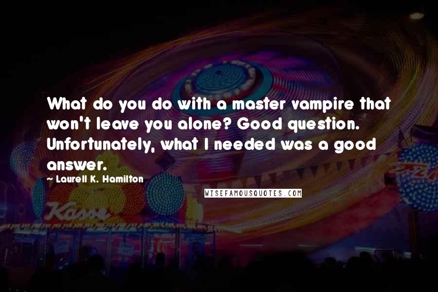 Laurell K. Hamilton Quotes: What do you do with a master vampire that won't leave you alone? Good question. Unfortunately, what I needed was a good answer.