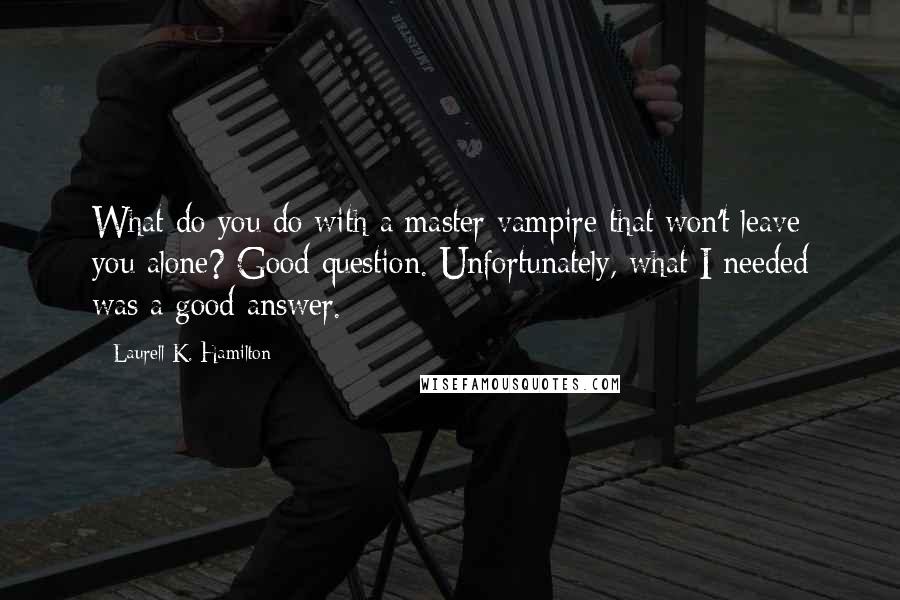 Laurell K. Hamilton Quotes: What do you do with a master vampire that won't leave you alone? Good question. Unfortunately, what I needed was a good answer.