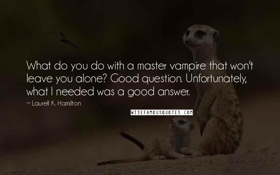 Laurell K. Hamilton Quotes: What do you do with a master vampire that won't leave you alone? Good question. Unfortunately, what I needed was a good answer.