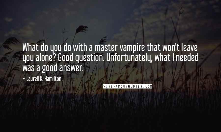 Laurell K. Hamilton Quotes: What do you do with a master vampire that won't leave you alone? Good question. Unfortunately, what I needed was a good answer.