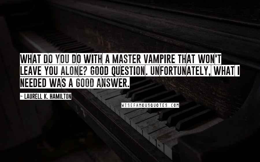 Laurell K. Hamilton Quotes: What do you do with a master vampire that won't leave you alone? Good question. Unfortunately, what I needed was a good answer.