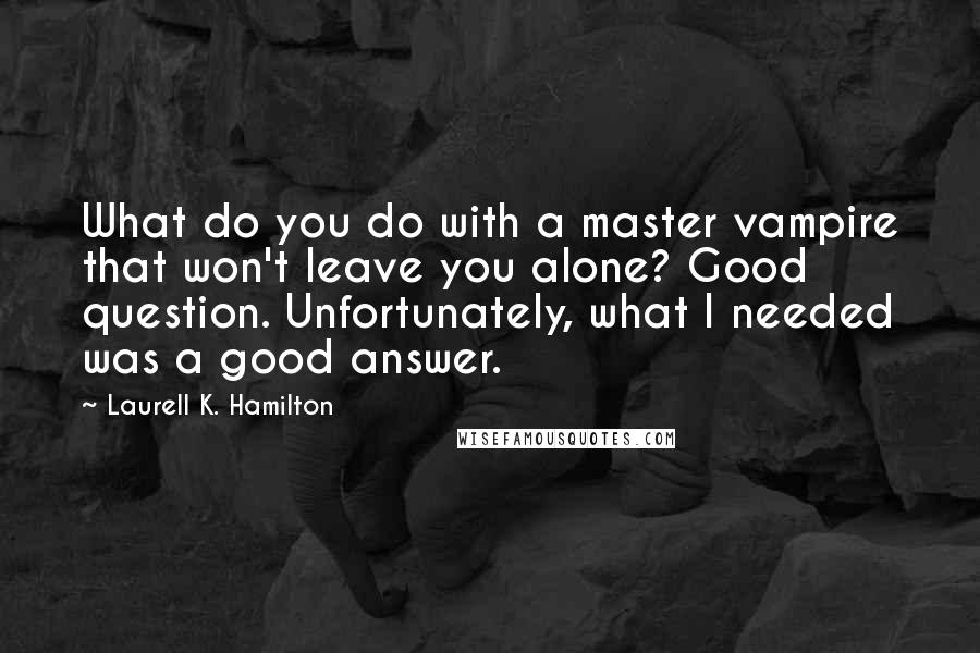 Laurell K. Hamilton Quotes: What do you do with a master vampire that won't leave you alone? Good question. Unfortunately, what I needed was a good answer.