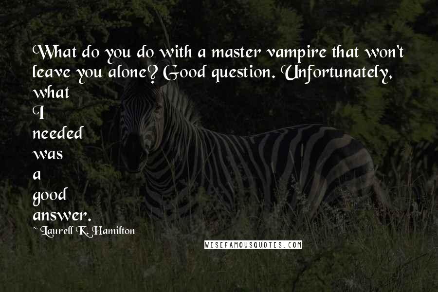 Laurell K. Hamilton Quotes: What do you do with a master vampire that won't leave you alone? Good question. Unfortunately, what I needed was a good answer.