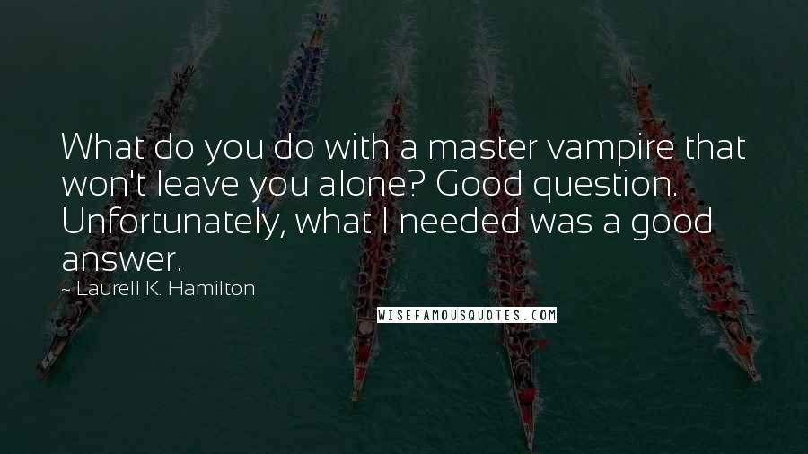 Laurell K. Hamilton Quotes: What do you do with a master vampire that won't leave you alone? Good question. Unfortunately, what I needed was a good answer.