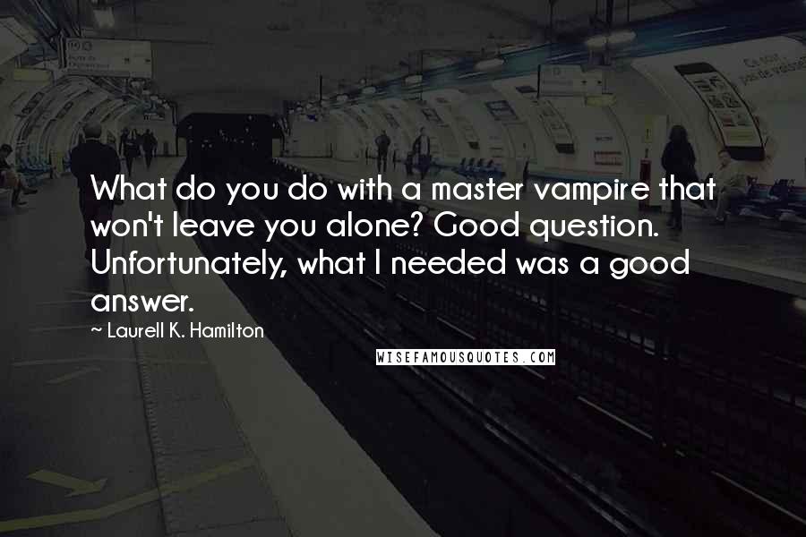 Laurell K. Hamilton Quotes: What do you do with a master vampire that won't leave you alone? Good question. Unfortunately, what I needed was a good answer.