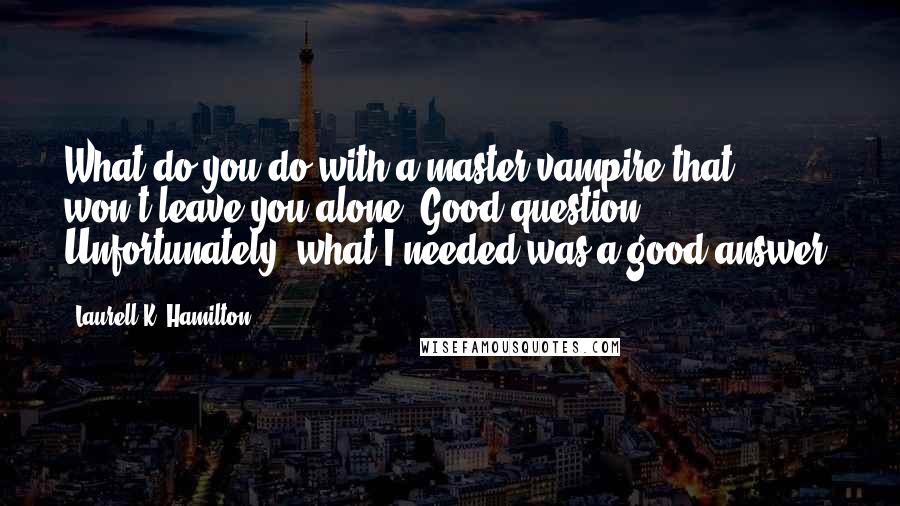 Laurell K. Hamilton Quotes: What do you do with a master vampire that won't leave you alone? Good question. Unfortunately, what I needed was a good answer.