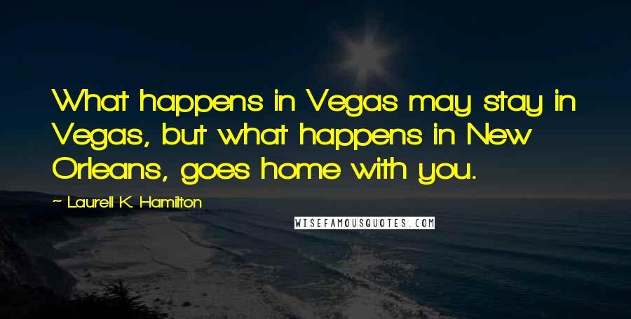 Laurell K. Hamilton Quotes: What happens in Vegas may stay in Vegas, but what happens in New Orleans, goes home with you.