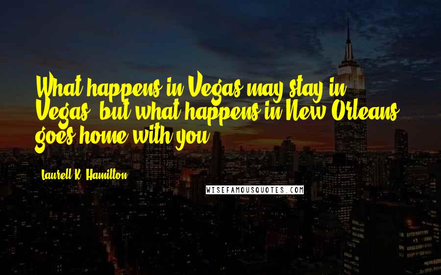 Laurell K. Hamilton Quotes: What happens in Vegas may stay in Vegas, but what happens in New Orleans, goes home with you.