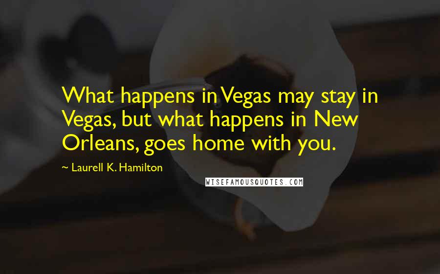 Laurell K. Hamilton Quotes: What happens in Vegas may stay in Vegas, but what happens in New Orleans, goes home with you.