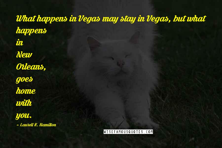 Laurell K. Hamilton Quotes: What happens in Vegas may stay in Vegas, but what happens in New Orleans, goes home with you.