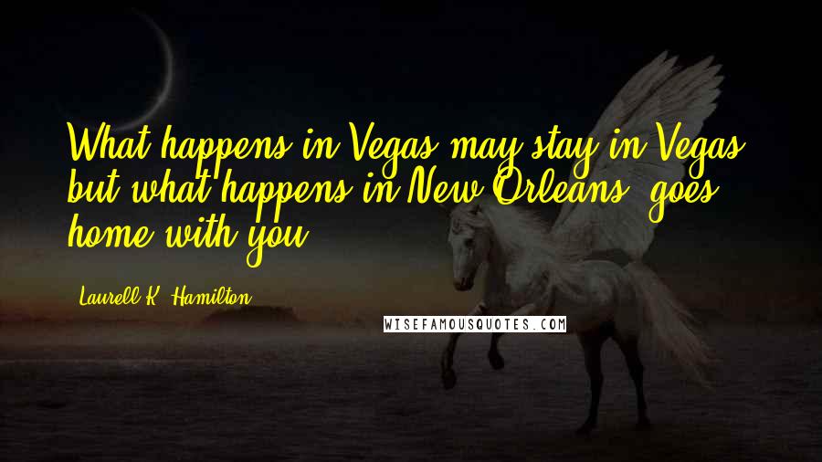 Laurell K. Hamilton Quotes: What happens in Vegas may stay in Vegas, but what happens in New Orleans, goes home with you.