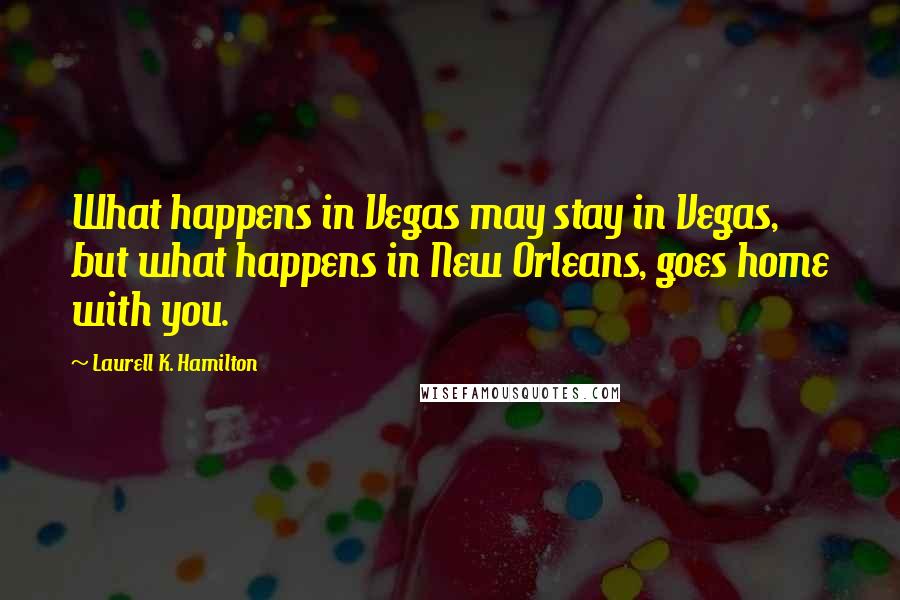 Laurell K. Hamilton Quotes: What happens in Vegas may stay in Vegas, but what happens in New Orleans, goes home with you.