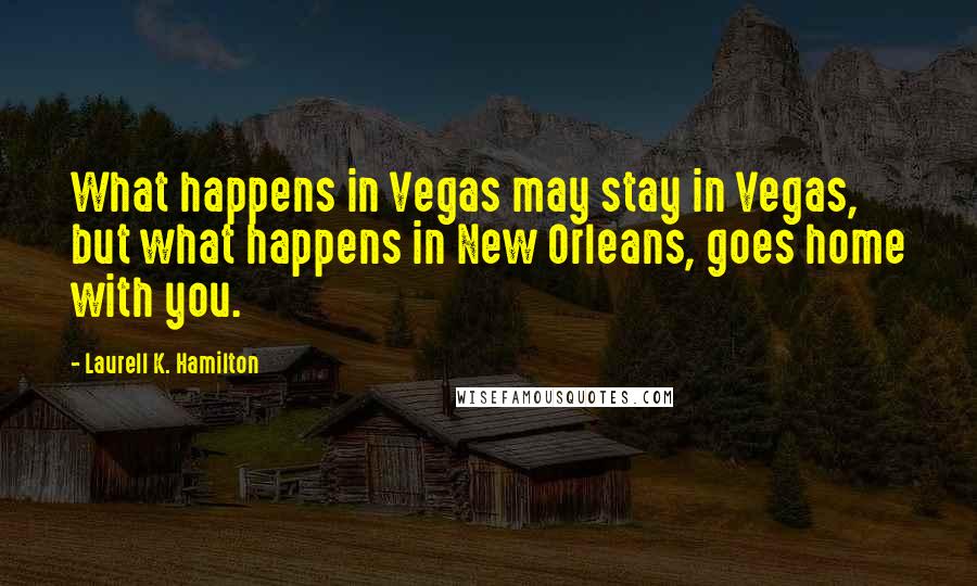 Laurell K. Hamilton Quotes: What happens in Vegas may stay in Vegas, but what happens in New Orleans, goes home with you.