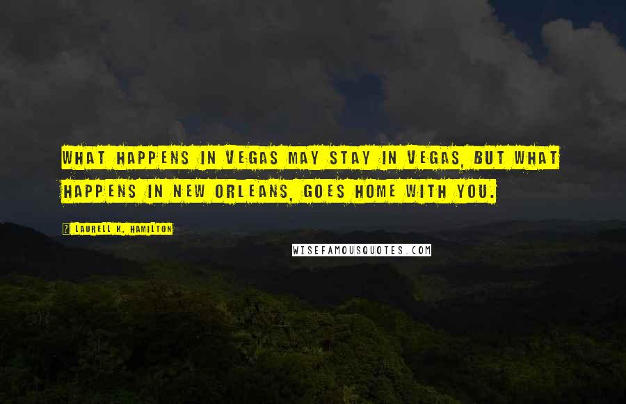 Laurell K. Hamilton Quotes: What happens in Vegas may stay in Vegas, but what happens in New Orleans, goes home with you.