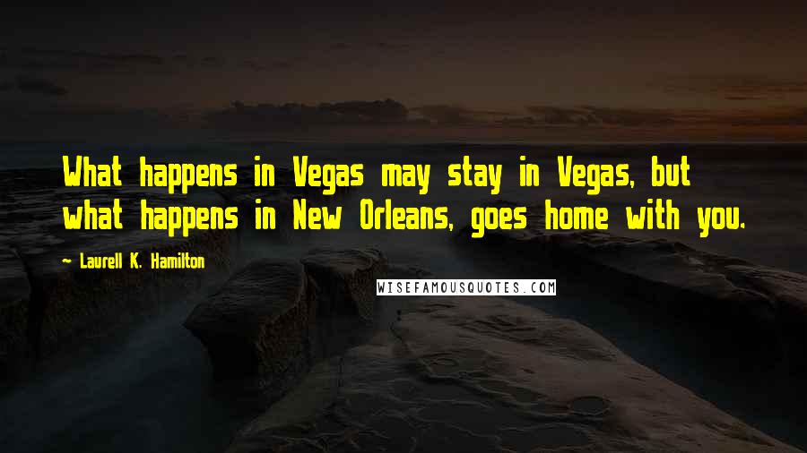 Laurell K. Hamilton Quotes: What happens in Vegas may stay in Vegas, but what happens in New Orleans, goes home with you.