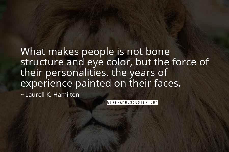 Laurell K. Hamilton Quotes: What makes people is not bone structure and eye color, but the force of their personalities. the years of experience painted on their faces.