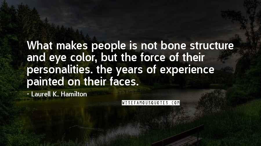 Laurell K. Hamilton Quotes: What makes people is not bone structure and eye color, but the force of their personalities. the years of experience painted on their faces.