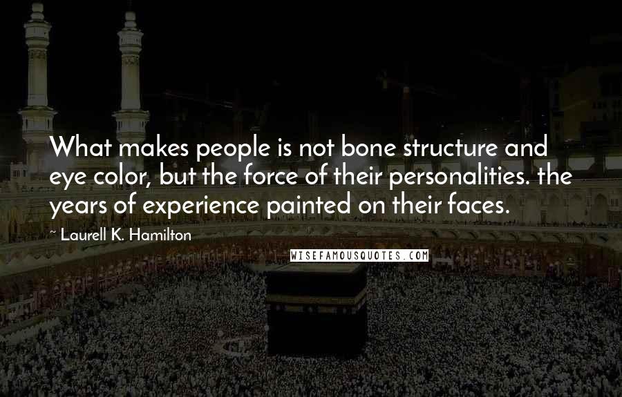 Laurell K. Hamilton Quotes: What makes people is not bone structure and eye color, but the force of their personalities. the years of experience painted on their faces.