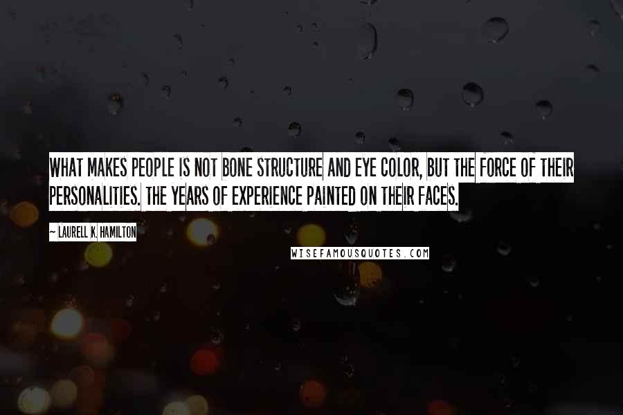 Laurell K. Hamilton Quotes: What makes people is not bone structure and eye color, but the force of their personalities. the years of experience painted on their faces.