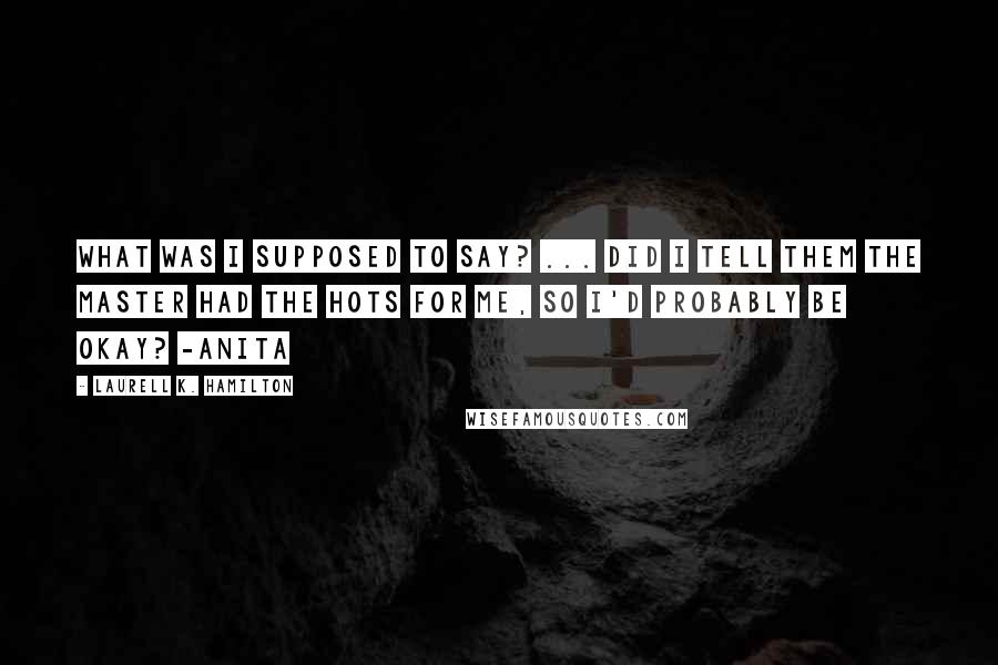 Laurell K. Hamilton Quotes: What was I supposed to say? ... did I tell them the Master had the hots for me, so I'd probably be okay? -Anita