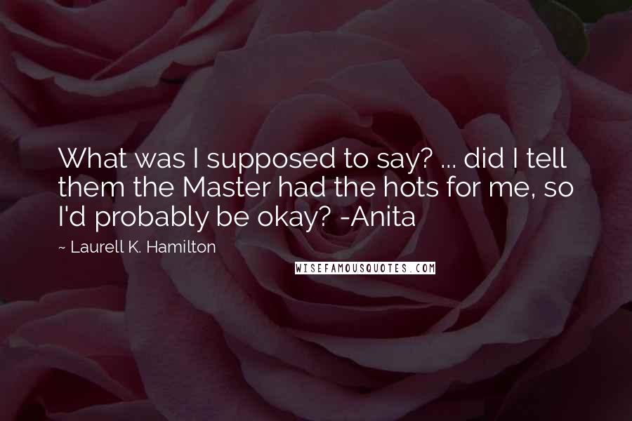 Laurell K. Hamilton Quotes: What was I supposed to say? ... did I tell them the Master had the hots for me, so I'd probably be okay? -Anita