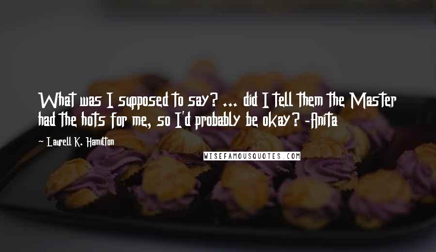 Laurell K. Hamilton Quotes: What was I supposed to say? ... did I tell them the Master had the hots for me, so I'd probably be okay? -Anita