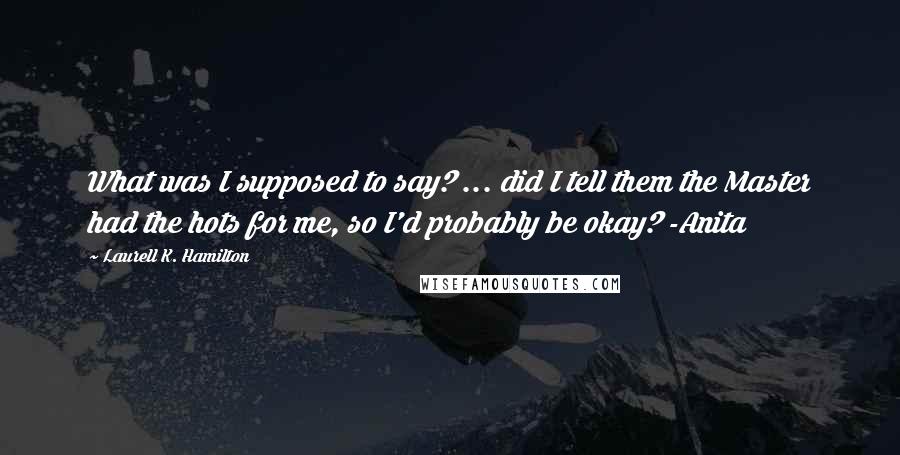 Laurell K. Hamilton Quotes: What was I supposed to say? ... did I tell them the Master had the hots for me, so I'd probably be okay? -Anita