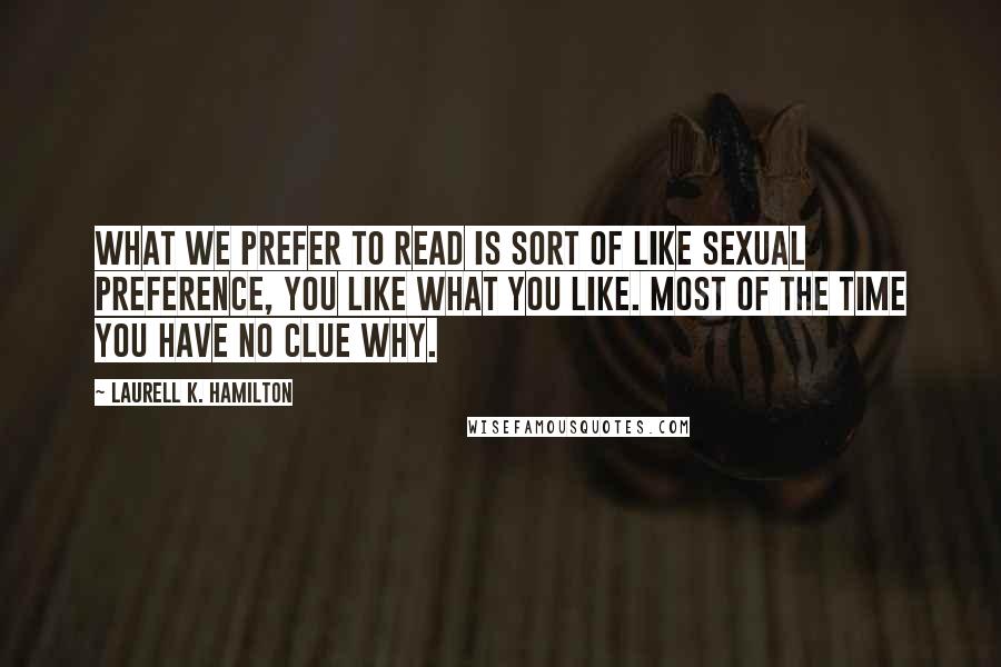 Laurell K. Hamilton Quotes: What we prefer to read is sort of like sexual preference, you like what you like. Most of the time you have no clue why.