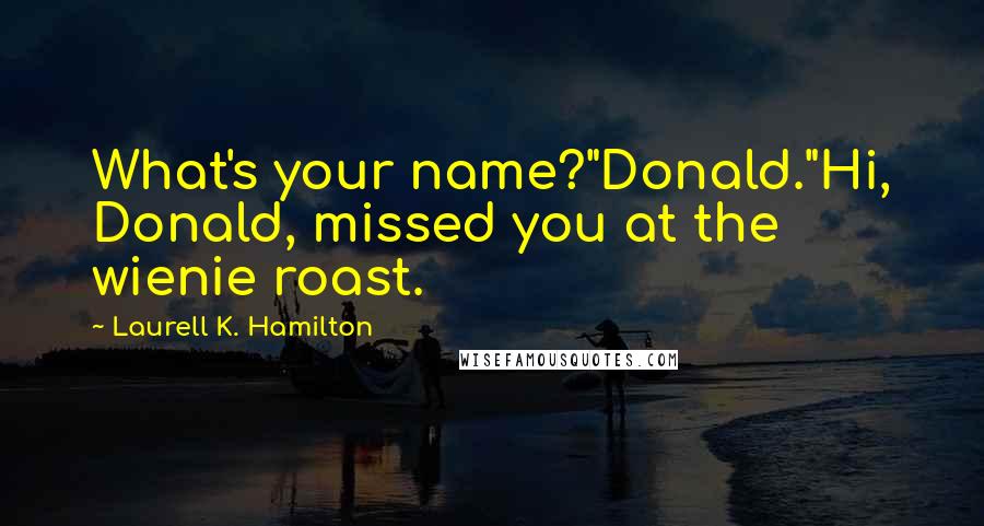 Laurell K. Hamilton Quotes: What's your name?"Donald."Hi, Donald, missed you at the wienie roast.