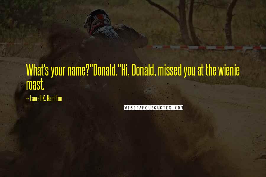 Laurell K. Hamilton Quotes: What's your name?"Donald."Hi, Donald, missed you at the wienie roast.