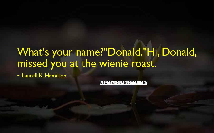 Laurell K. Hamilton Quotes: What's your name?"Donald."Hi, Donald, missed you at the wienie roast.