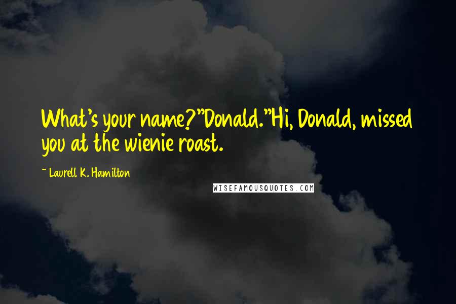 Laurell K. Hamilton Quotes: What's your name?"Donald."Hi, Donald, missed you at the wienie roast.