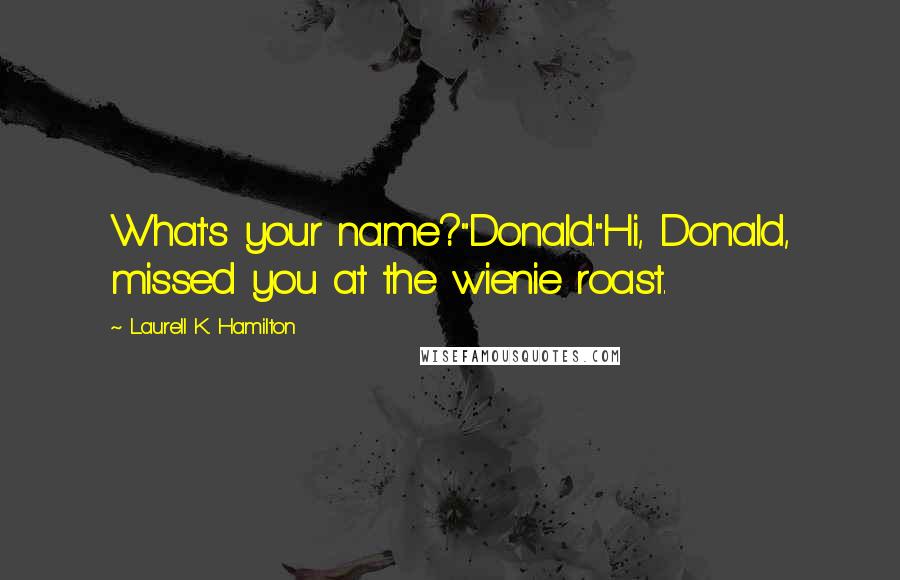 Laurell K. Hamilton Quotes: What's your name?"Donald."Hi, Donald, missed you at the wienie roast.