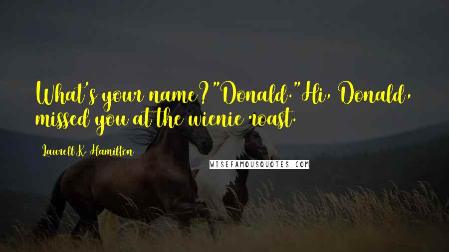 Laurell K. Hamilton Quotes: What's your name?"Donald."Hi, Donald, missed you at the wienie roast.