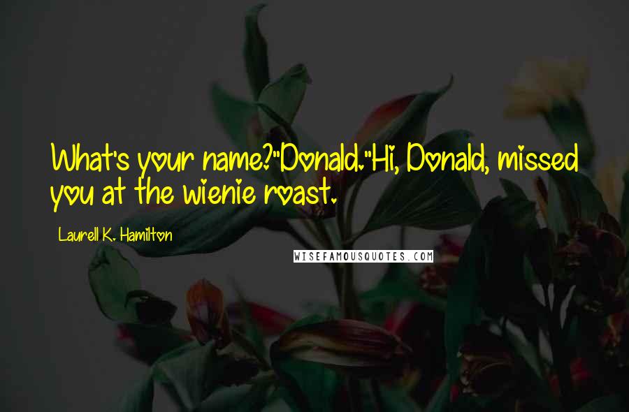 Laurell K. Hamilton Quotes: What's your name?"Donald."Hi, Donald, missed you at the wienie roast.