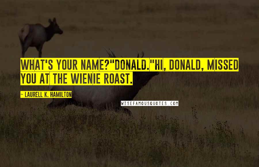 Laurell K. Hamilton Quotes: What's your name?"Donald."Hi, Donald, missed you at the wienie roast.